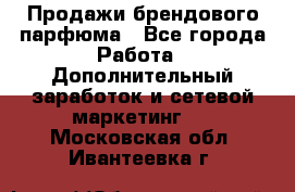 Продажи брендового парфюма - Все города Работа » Дополнительный заработок и сетевой маркетинг   . Московская обл.,Ивантеевка г.